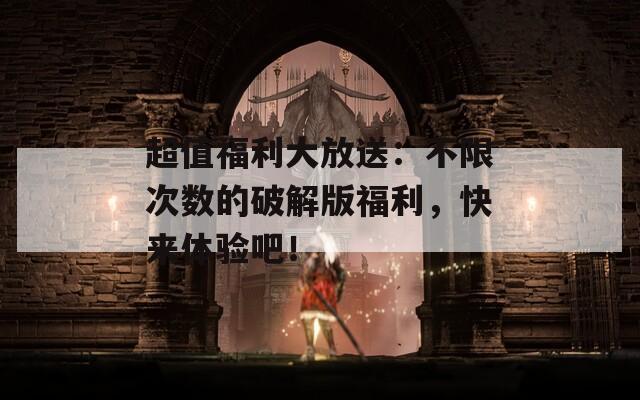超值福利大放送：不限次数的破解版福利，快来体验吧！