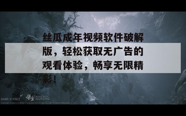 丝瓜成年视频软件破解版，轻松获取无广告的观看体验，畅享无限精彩！