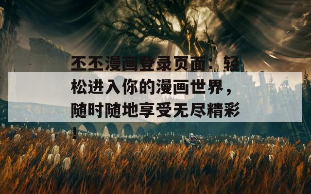 丕丕漫画登录页面：轻松进入你的漫画世界，随时随地享受无尽精彩！