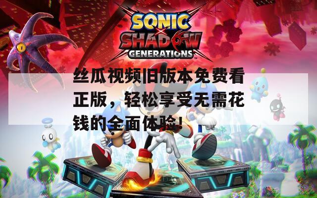 丝瓜视频旧版本免费看正版，轻松享受无需花钱的全面体验！