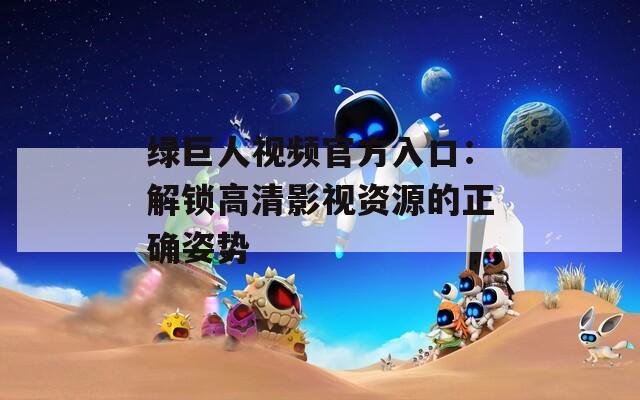 绿巨人视频官方入口：解锁高清影视资源的正确姿势