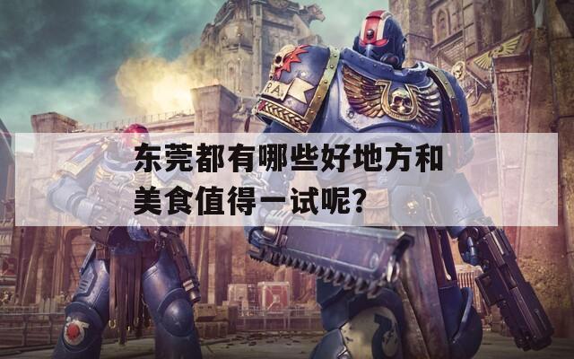 东莞都有哪些好地方和美食值得一试呢？