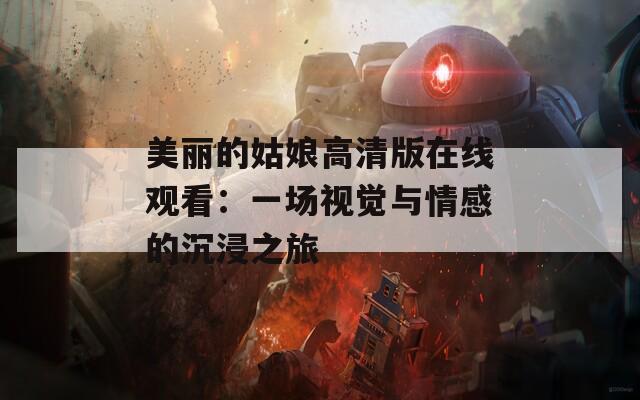 美丽的姑娘高清版在线观看：一场视觉与情感的沉浸之旅