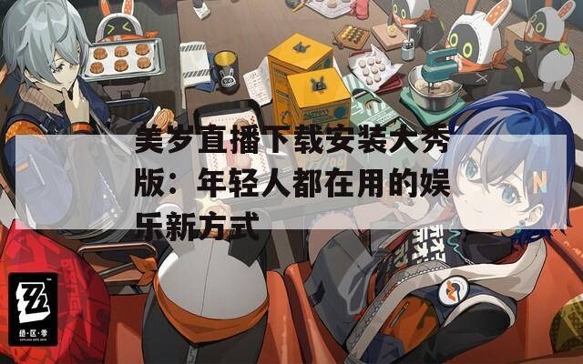 美岁直播下载安装大秀版：年轻人都在用的娱乐新方式