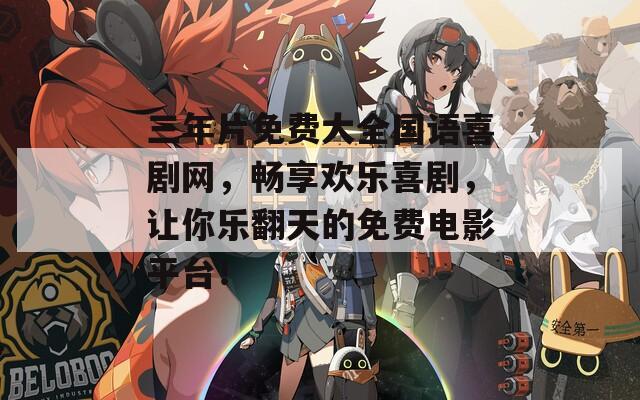 三年片免费大全国语喜剧网，畅享欢乐喜剧，让你乐翻天的免费电影平台！