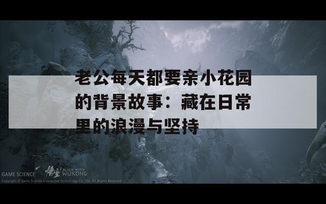 老公每天都要亲小花园的背景故事：藏在日常里的浪漫与坚持