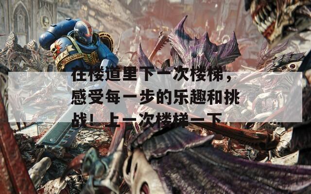 在楼道里下一次楼梯，感受每一步的乐趣和挑战！上一次楼梯一下