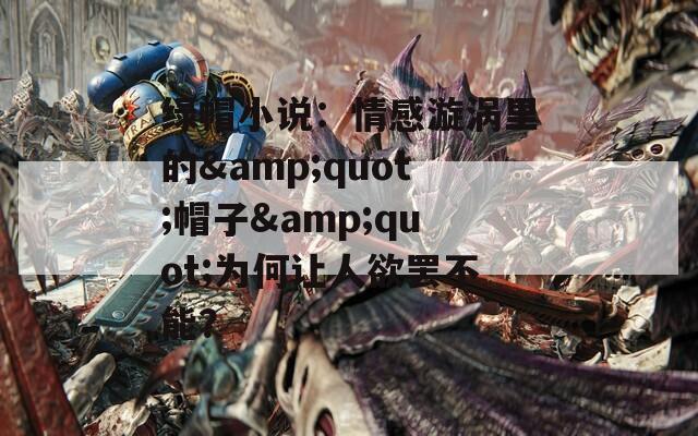 绿帽小说：情感漩涡里的&quot;帽子&quot;为何让人欲罢不能？