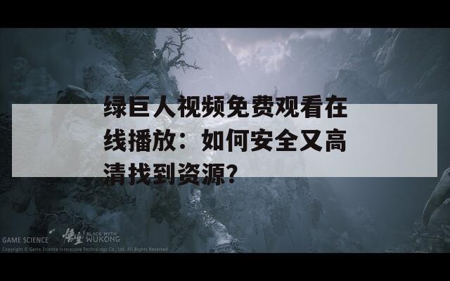 绿巨人视频免费观看在线播放：如何安全又高清找到资源？