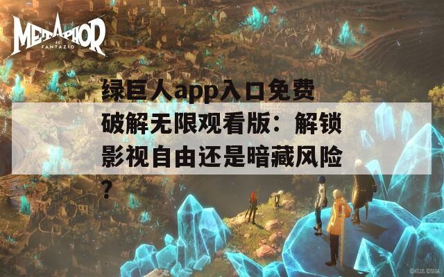 绿巨人app入口免费破解无限观看版：解锁影视自由还是暗藏风险？