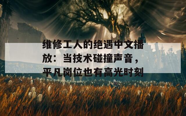 维修工人的绝遇中文播放：当技术碰撞声音，平凡岗位也有高光时刻