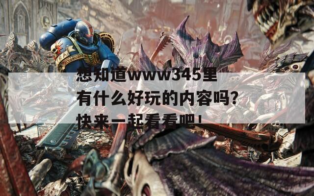 想知道www345里有什么好玩的内容吗？快来一起看看吧！