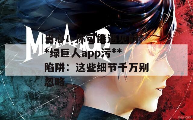 当心！你可能遇见的**绿巨人app污**陷阱：这些细节千万别忽略
