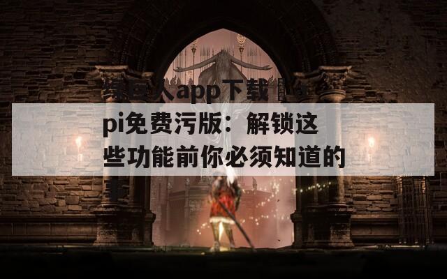 绿巨人app下载汅api免费污版：解锁这些功能前你必须知道的事