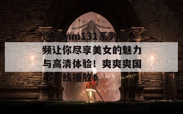 这部mm131系列视频让你尽享美女的魅力与高清体验！爽爽爽国产在线播放！