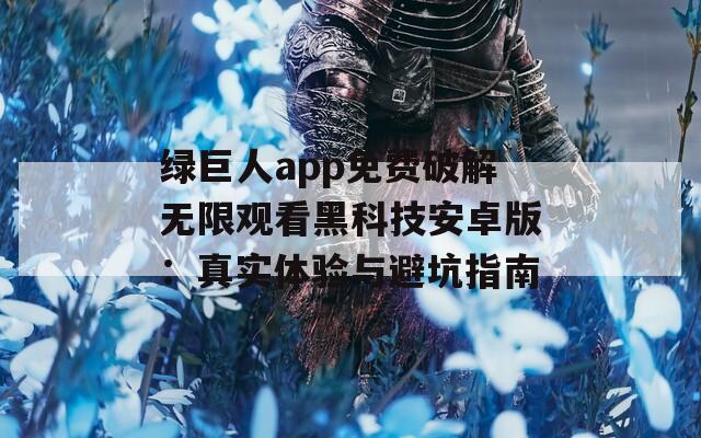 绿巨人app免费破解无限观看黑科技安卓版：真实体验与避坑指南