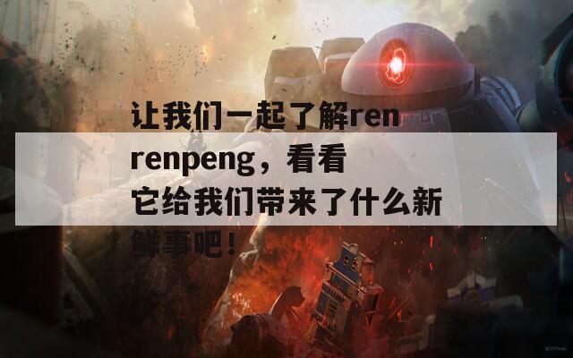 让我们一起了解renrenpeng，看看它给我们带来了什么新鲜事吧！