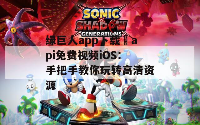 绿巨人app下载汅api免费视频iOS：手把手教你玩转高清资源