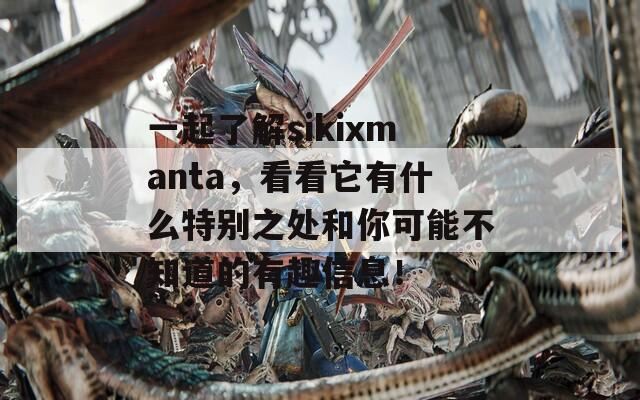 一起了解sikixmanta，看看它有什么特别之处和你可能不知道的有趣信息！