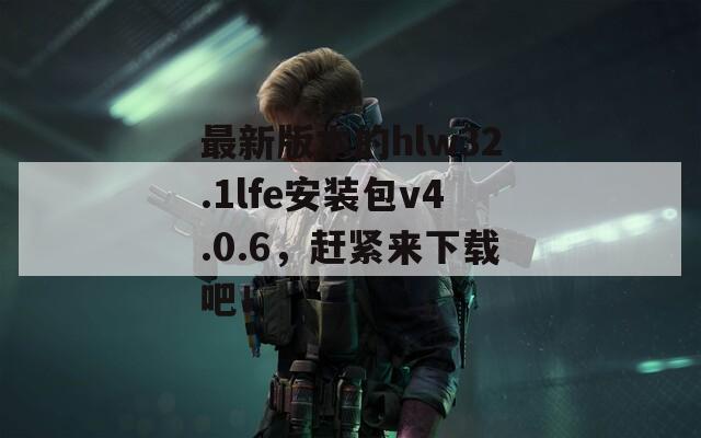 最新版本的hlw32.1lfe安装包v4.0.6，赶紧来下载吧！