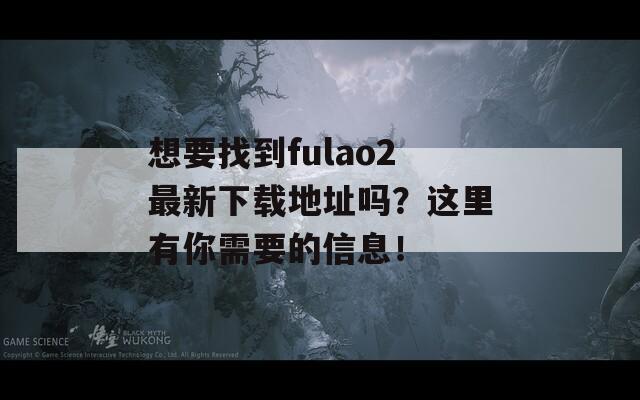 想要找到fulao2最新下载地址吗？这里有你需要的信息！