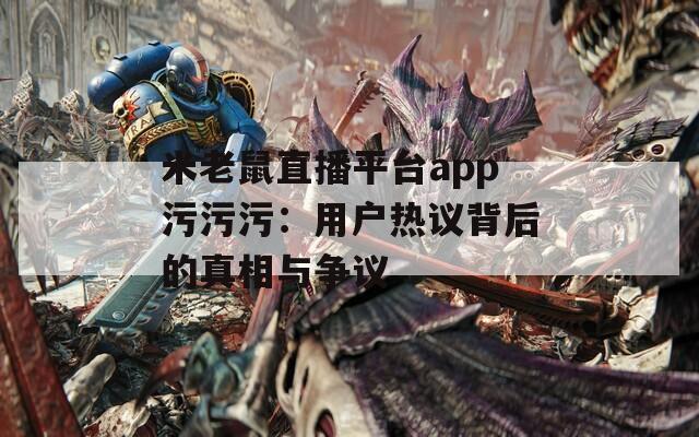 米老鼠直播平台app污污污：用户热议背后的真相与争议