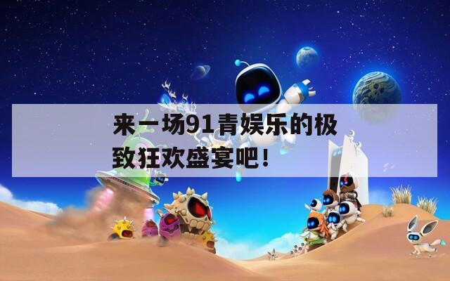 来一场91青娱乐的极致狂欢盛宴吧！