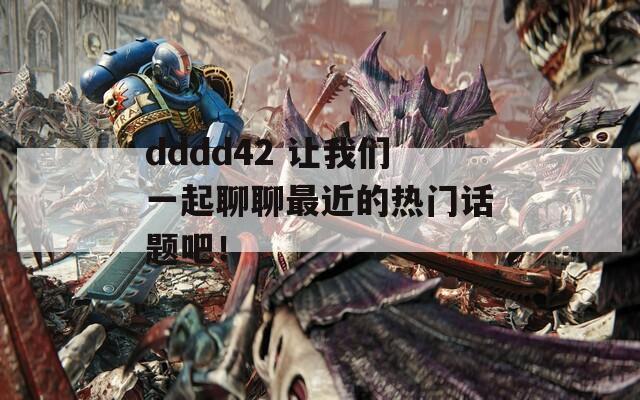 dddd42 让我们一起聊聊最近的热门话题吧！