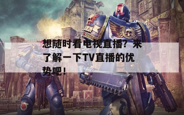 想随时看电视直播？来了解一下TV直播的优势吧！