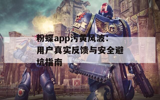 粉蝶app污黄风波：用户真实反馈与安全避坑指南