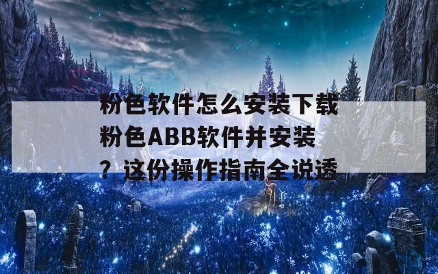 粉色软件怎么安装下载粉色ABB软件并安装？这份操作指南全说透