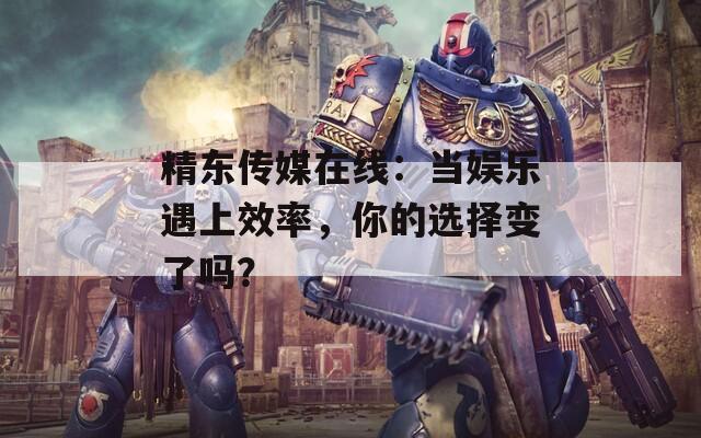 精东传媒在线：当娱乐遇上效率，你的选择变了吗？