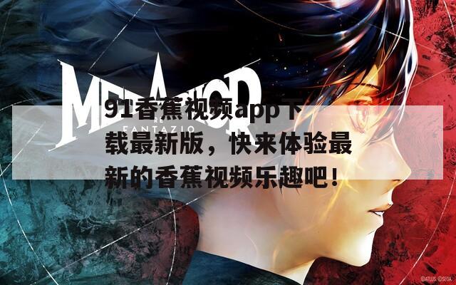 91香蕉视频app下载最新版，快来体验最新的香蕉视频乐趣吧！