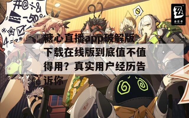 糖心直播app破解版下载在线版到底值不值得用？真实用户经历告诉你