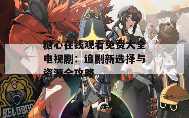 糖心在线观看免费大全电视剧：追剧新选择与资源全攻略