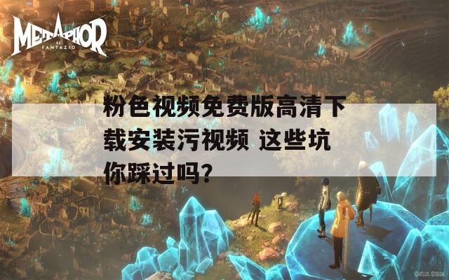 粉色视频免费版高清下载安装污视频 这些坑你踩过吗？