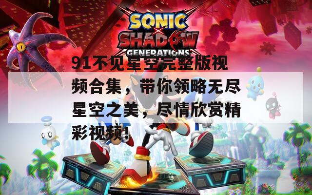 91不见星空完整版视频合集，带你领略无尽星空之美，尽情欣赏精彩视频！