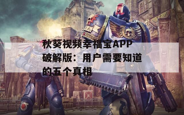 秋葵视频幸福宝APP破解版：用户需要知道的五个真相