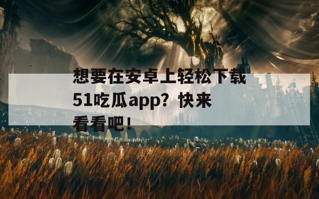 想要在安卓上轻松下载51吃瓜app？快来看看吧！
