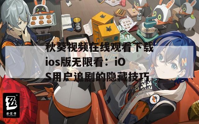 秋葵视频在线观看下载ios版无限看：iOS用户追剧的隐藏技巧