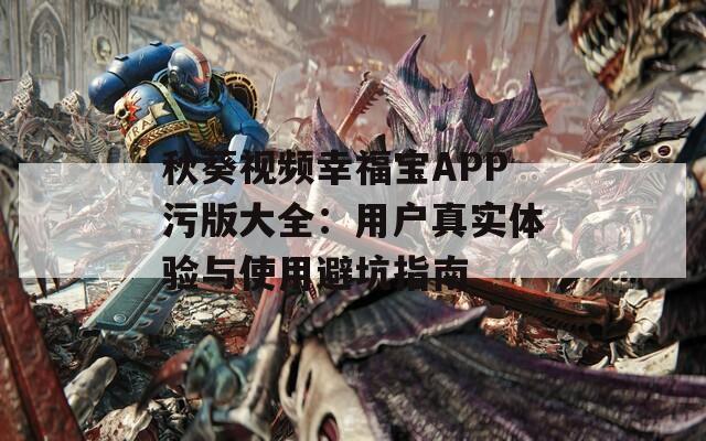 秋葵视频幸福宝APP污版大全：用户真实体验与使用避坑指南
