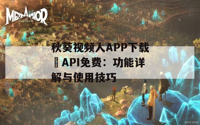 秋葵视频人APP下载汅API免费：功能详解与使用技巧