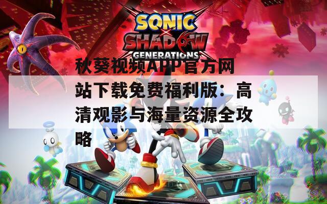 秋葵视频APP官方网站下载免费福利版：高清观影与海量资源全攻略