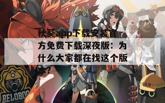 秋葵app下载安装官方免费下载深夜版：为什么大家都在找这个版本？
