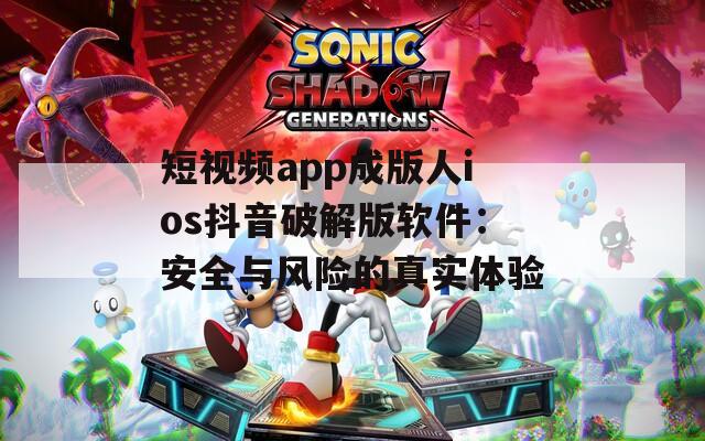 短视频app成版人ios抖音破解版软件：安全与风险的真实体验