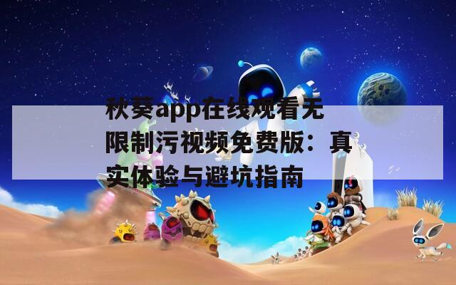 秋葵app在线观看无限制污视频免费版：真实体验与避坑指南