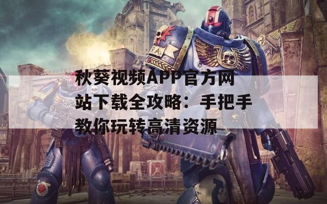 秋葵视频APP官方网站下载全攻略：手把手教你玩转高清资源