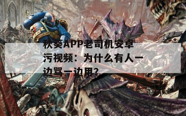 秋葵APP老司机安卓污视频：为什么有人一边骂一边用？