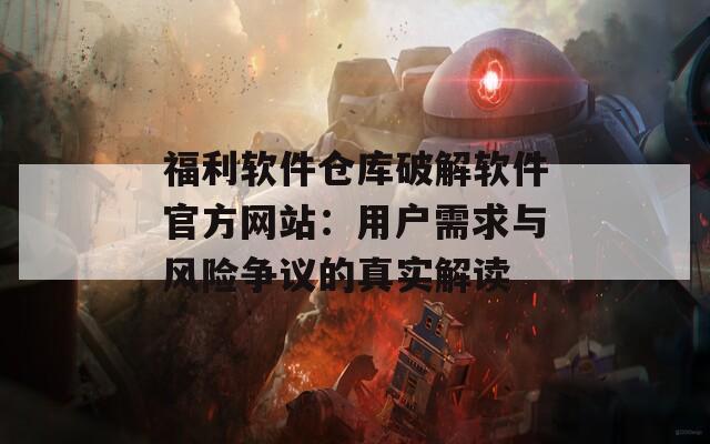 福利软件仓库破解软件官方网站：用户需求与风险争议的真实解读