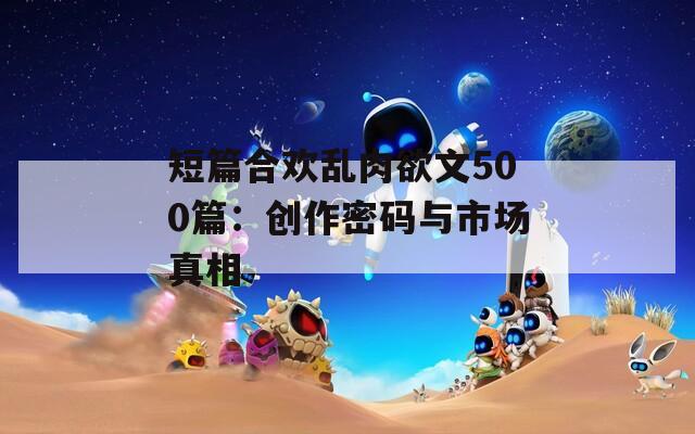 短篇合欢乱肉欲文500篇：创作密码与市场真相
